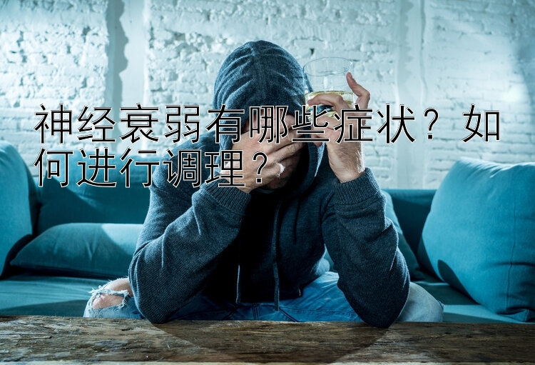 神经衰弱有哪些症状？如何进行调理？