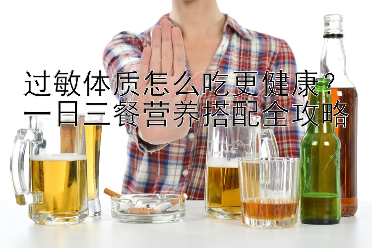 过敏体质怎么吃更健康？一日三餐营养搭配全攻略