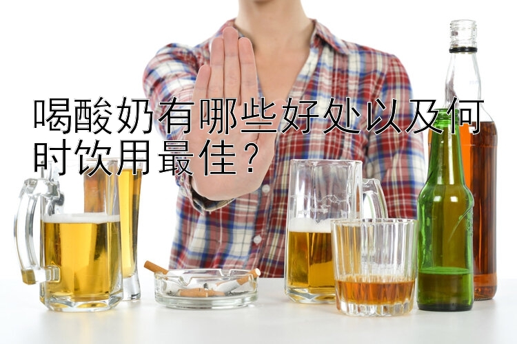 喝酸奶有哪些好处以及何时饮用最佳？