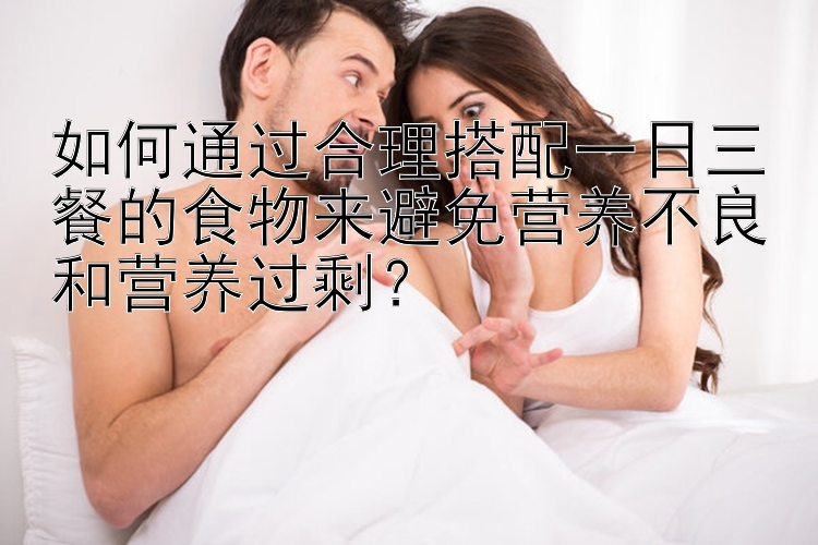 如何通过合理搭配一日三餐的食物来避免营养不良和营养过剩？