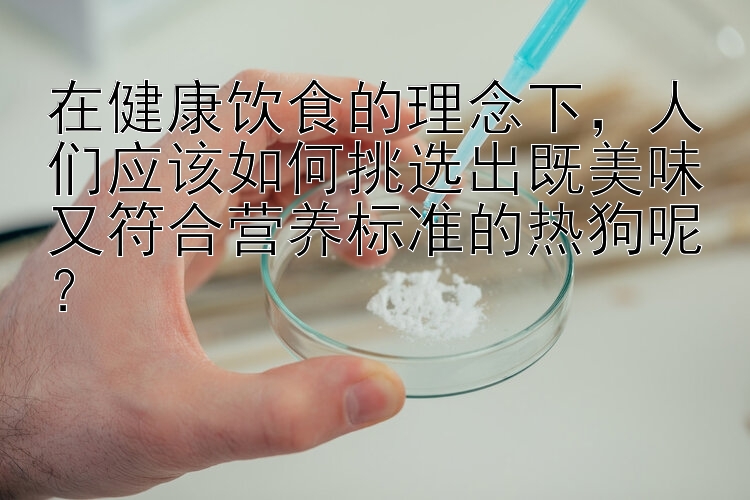 在健康饮食的理念下，人们应该如何挑选出既美味又符合营养标准的热狗呢？